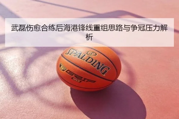 武磊伤愈合练后海港锋线重组思路与争冠压力解析