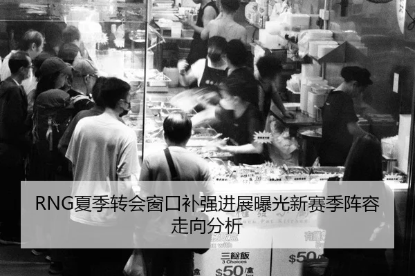 RNG夏季转会窗口补强进展曝光新赛季阵容走向分析