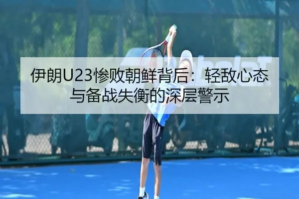 伊朗U23惨败朝鲜背后：轻敌心态与备战失衡的深层警示
